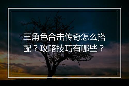 三角色合击传奇怎么搭配？攻略技巧有哪些？