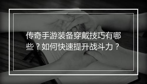 传奇手游装备穿戴技巧有哪些？如何快速提升战斗力？