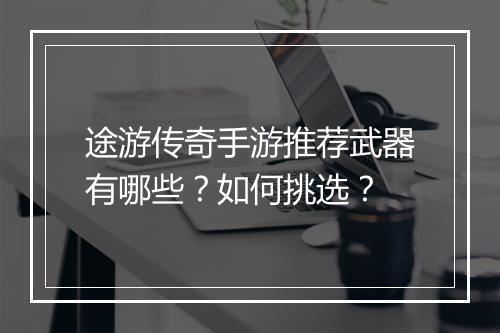 途游传奇手游推荐武器有哪些？如何挑选？