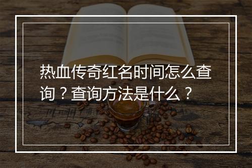 热血传奇红名时间怎么查询？查询方法是什么？