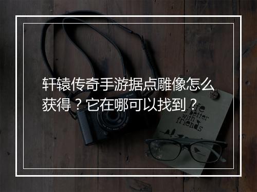 轩辕传奇手游据点雕像怎么获得？它在哪可以找到？
