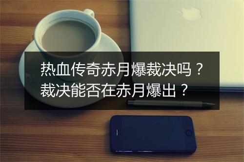 热血传奇赤月爆裁决吗？裁决能否在赤月爆出？