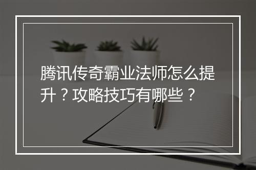 腾讯传奇霸业法师怎么提升？攻略技巧有哪些？
