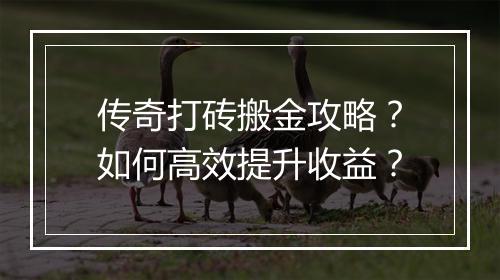 传奇打砖搬金攻略？如何高效提升收益？