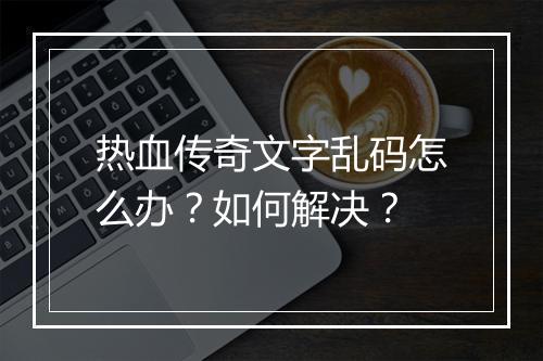热血传奇文字乱码怎么办？如何解决？
