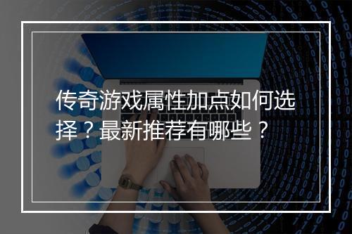传奇游戏属性加点如何选择？最新推荐有哪些？