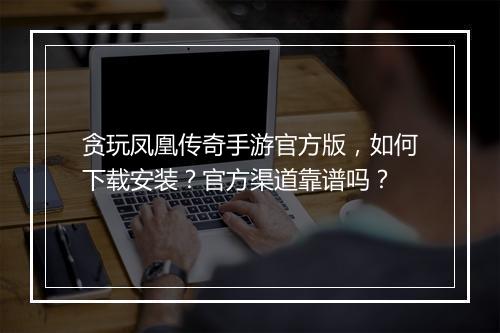 贪玩凤凰传奇手游官方版，如何下载安装？官方渠道靠谱吗？