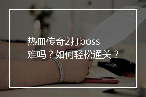 热血传奇2打boss难吗？如何轻松通关？
