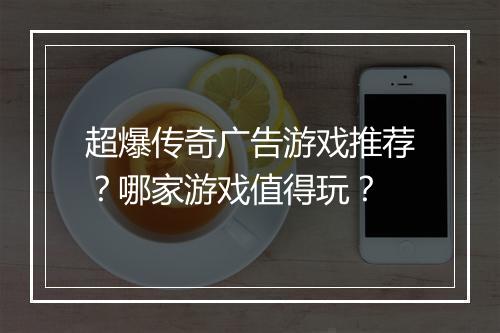 超爆传奇广告游戏推荐？哪家游戏值得玩？
