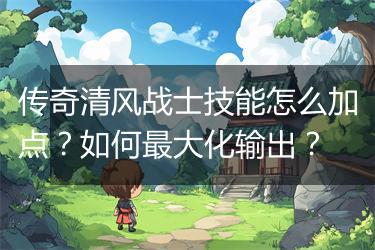 传奇清风战士技能怎么加点？如何最大化输出？