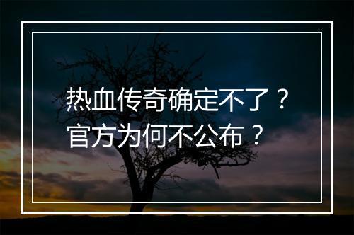 热血传奇确定不了？官方为何不公布？