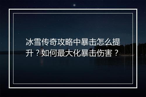 冰雪传奇攻略中暴击怎么提升？如何最大化暴击伤害？