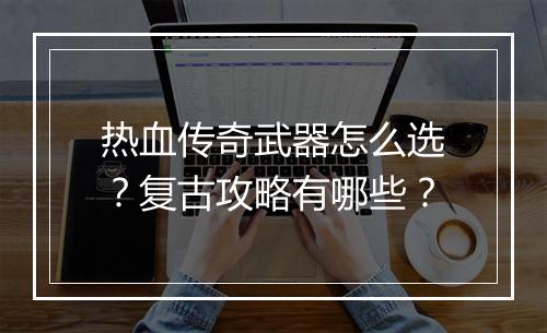 热血传奇武器怎么选？复古攻略有哪些？
