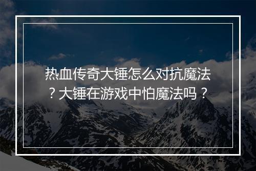 热血传奇大锤怎么对抗魔法？大锤在游戏中怕魔法吗？