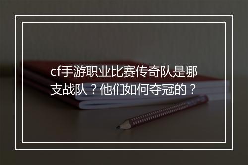 cf手游职业比赛传奇队是哪支战队？他们如何夺冠的？