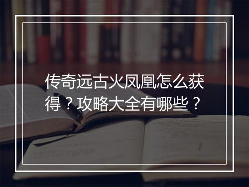 传奇远古火凤凰怎么获得？攻略大全有哪些？