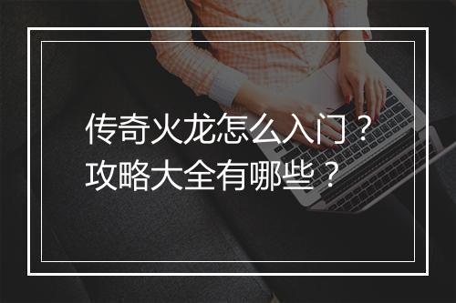 传奇火龙怎么入门？攻略大全有哪些？