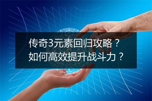 传奇3元素回归攻略？如何高效提升战斗力？
