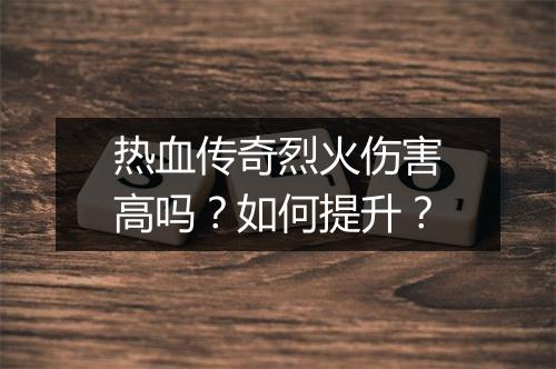 热血传奇烈火伤害高吗？如何提升？