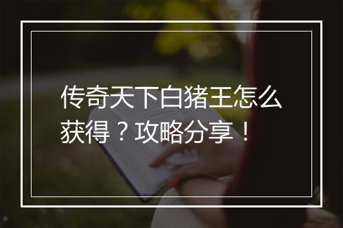 传奇天下白猪王怎么获得？攻略分享！