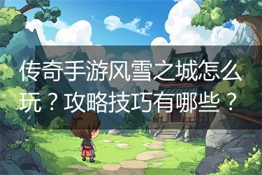 传奇手游风雪之城怎么玩？攻略技巧有哪些？