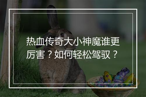 热血传奇大小神魔谁更厉害?如何轻松驾驭?