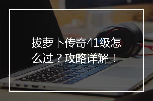 拔萝卜传奇41级怎么过？攻略详解！