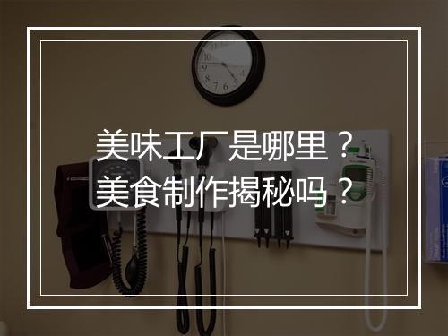 美味工厂是哪里？美食制作揭秘吗？