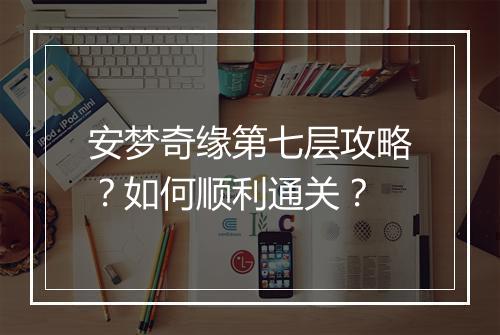 安梦奇缘第七层攻略？如何顺利通关？