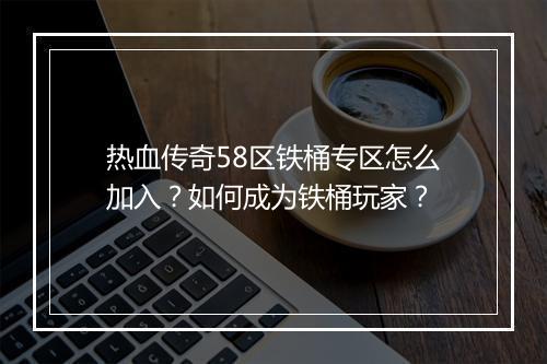 热血传奇58区铁桶专区怎么加入？如何成为铁桶玩家？