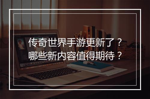 传奇世界手游更新了？哪些新内容值得期待？