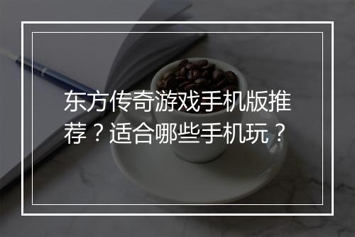 东方传奇游戏手机版推荐？适合哪些手机玩？