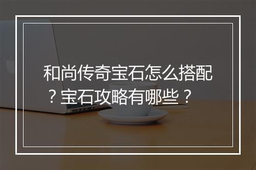和尚传奇宝石怎么搭配？宝石攻略有哪些？
