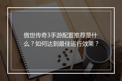 傲世传奇3手游配置推荐是什么？如何达到最佳运行效果？