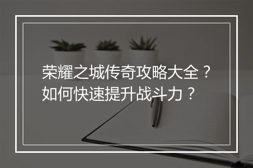 荣耀之城传奇攻略大全？如何快速提升战斗力？