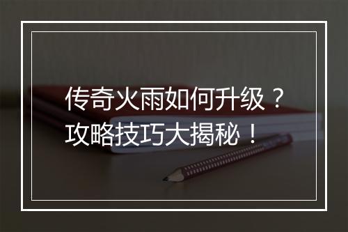 传奇火雨如何升级？攻略技巧大揭秘！