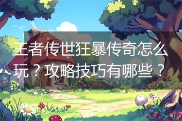 王者传世狂暴传奇怎么玩？攻略技巧有哪些？