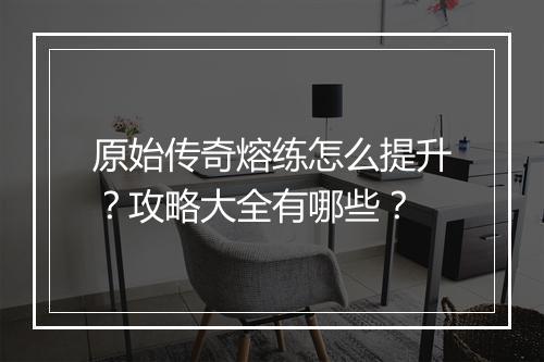 原始传奇熔练怎么提升？攻略大全有哪些？