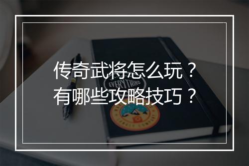 传奇武将怎么玩？有哪些攻略技巧？