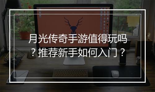 月光传奇手游值得玩吗？推荐新手如何入门？