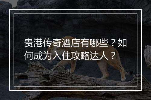 贵港传奇酒店有哪些？如何成为入住攻略达人？