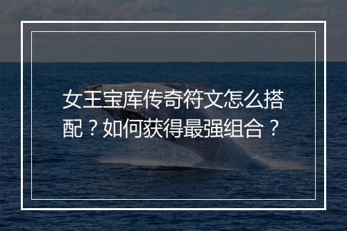 女王宝库传奇符文怎么搭配？如何获得最强组合？