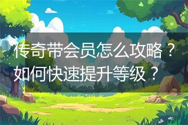 传奇带会员怎么攻略？如何快速提升等级？