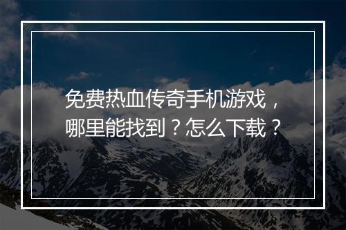 免费热血传奇手机游戏，哪里能找到？怎么下载？