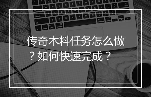 传奇木料任务怎么做？如何快速完成？