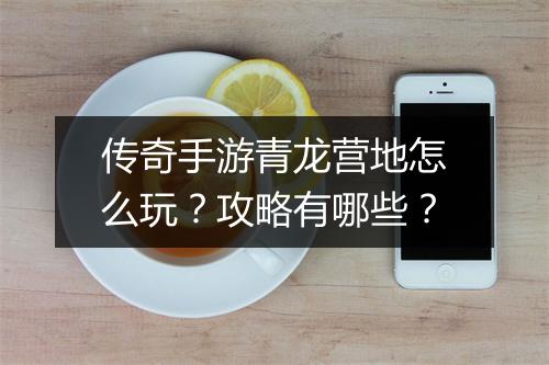 传奇手游青龙营地怎么玩？攻略有哪些？