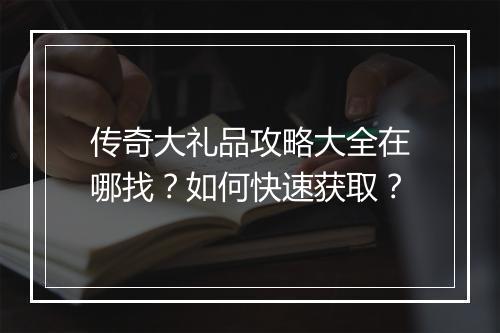 传奇大礼品攻略大全在哪找？如何快速获取？