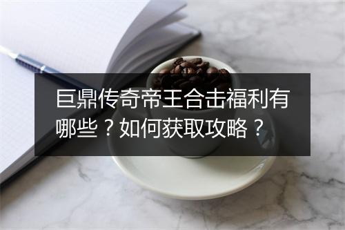 巨鼎传奇帝王合击福利有哪些？如何获取攻略？