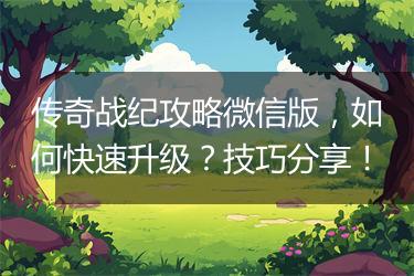 传奇战纪攻略微信版，如何快速升级？技巧分享！