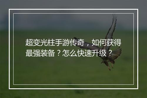 超变光柱手游传奇，如何获得最强装备？怎么快速升级？